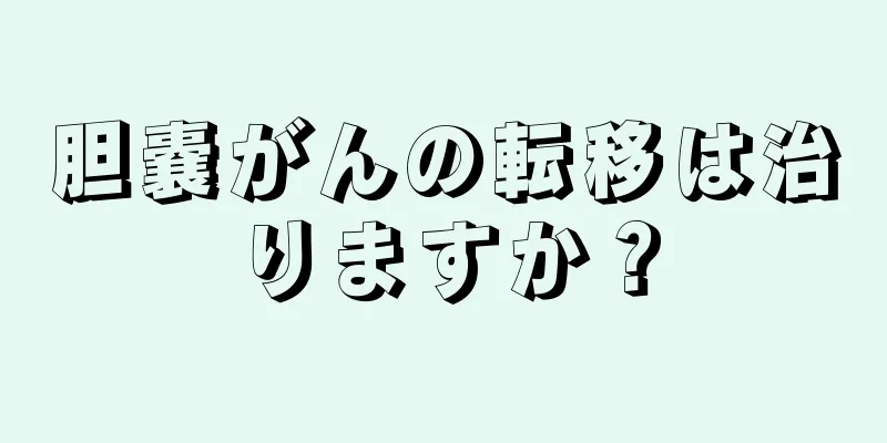 胆嚢がんの転移は治りますか？