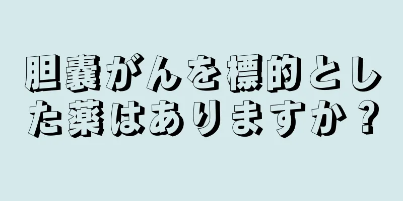 胆嚢がんを標的とした薬はありますか？