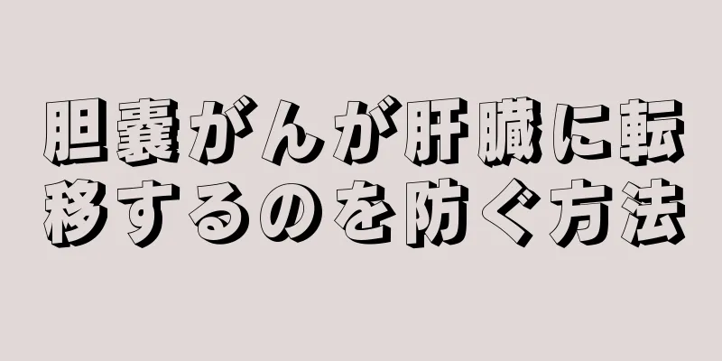 胆嚢がんが肝臓に転移するのを防ぐ方法
