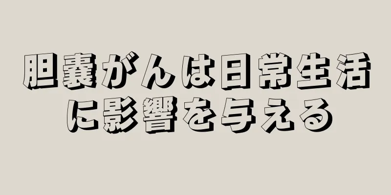 胆嚢がんは日常生活に影響を与える