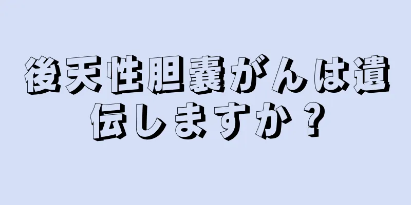 後天性胆嚢がんは遺伝しますか？