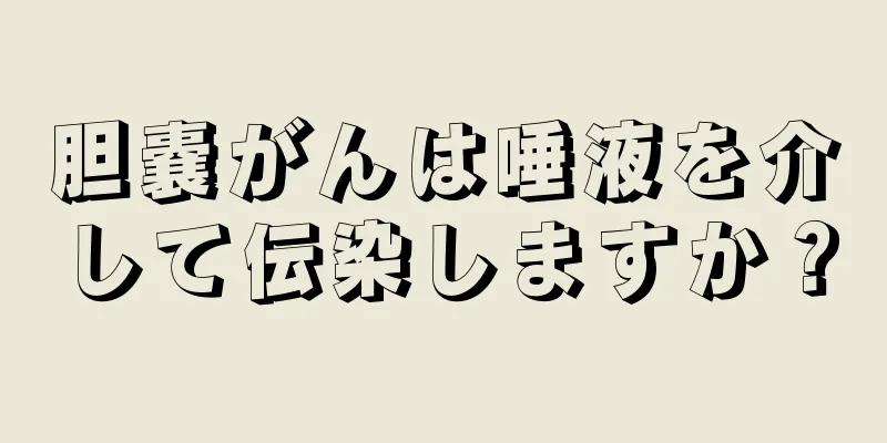 胆嚢がんは唾液を介して伝染しますか？