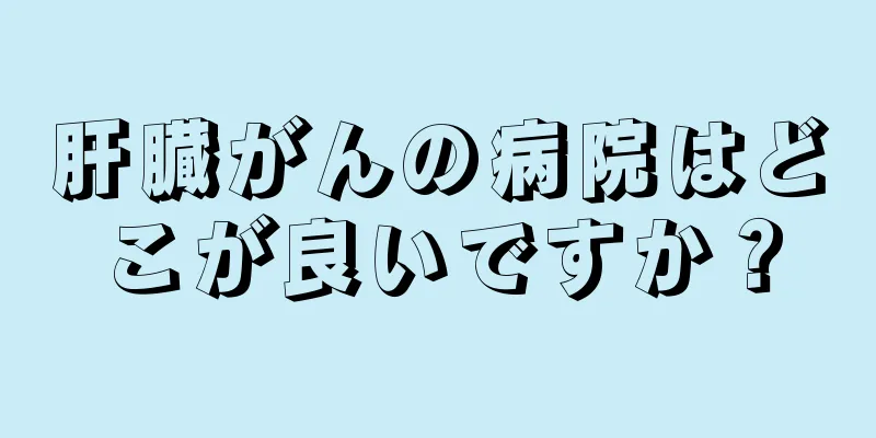 肝臓がんの病院はどこが良いですか？