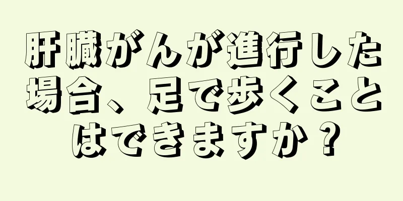 肝臓がんが進行した場合、足で歩くことはできますか？