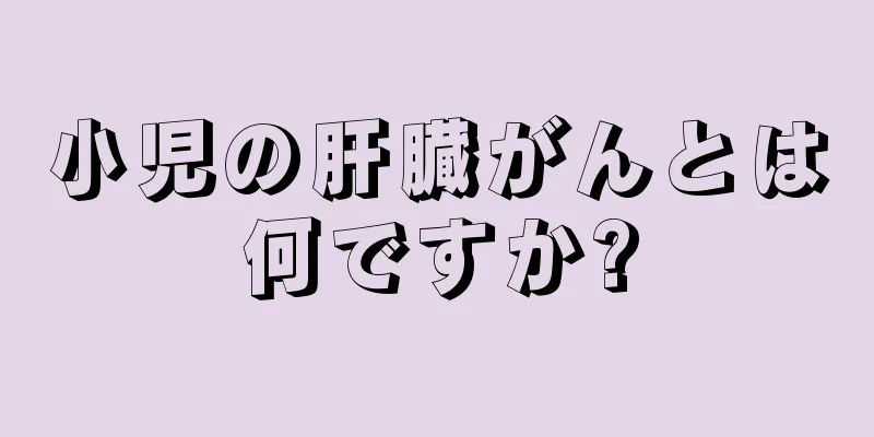 小児の肝臓がんとは何ですか?