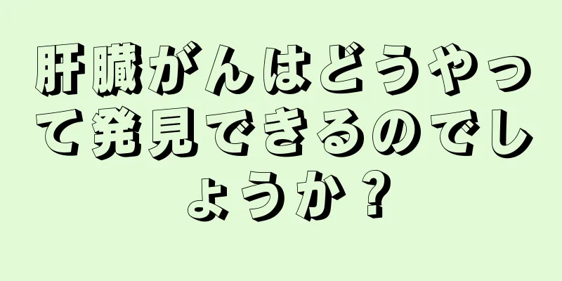 肝臓がんはどうやって発見できるのでしょうか？