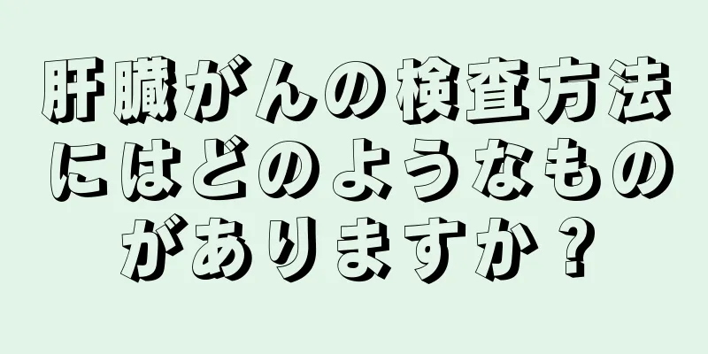 肝臓がんの検査方法にはどのようなものがありますか？