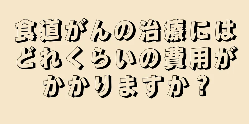 食道がんの治療にはどれくらいの費用がかかりますか？