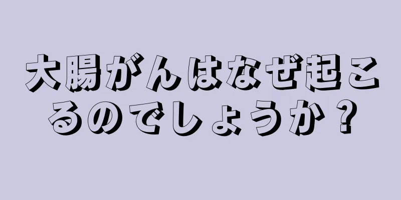 大腸がんはなぜ起こるのでしょうか？