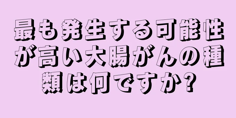最も発生する可能性が高い大腸がんの種類は何ですか?