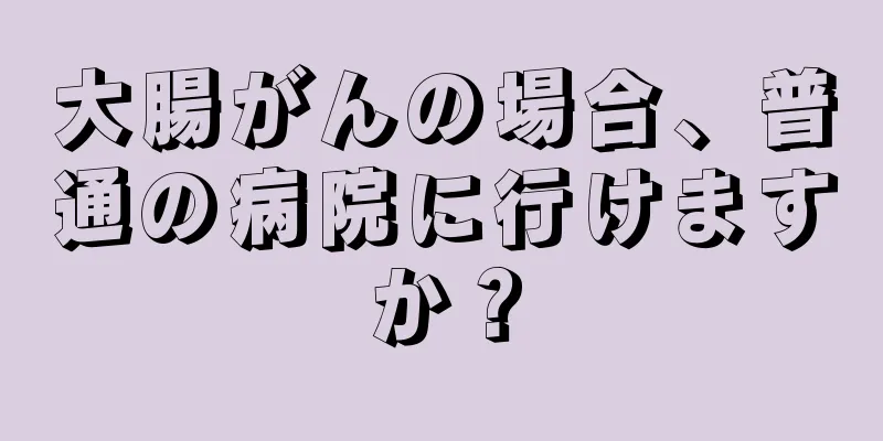 大腸がんの場合、普通の病院に行けますか？