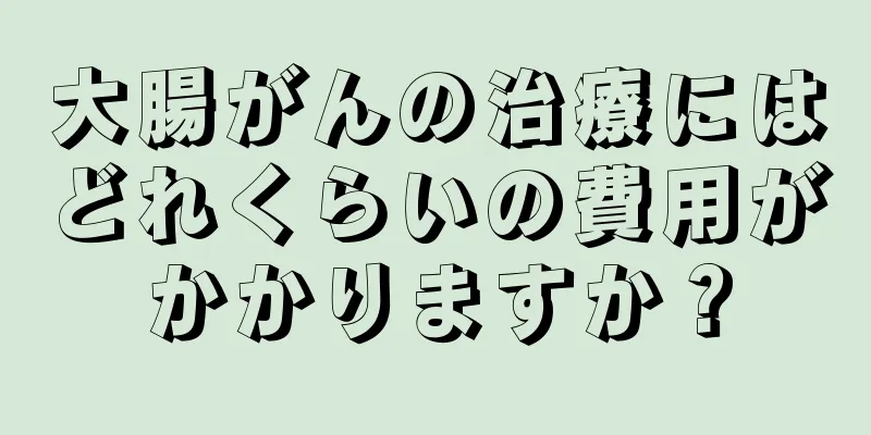 大腸がんの治療にはどれくらいの費用がかかりますか？