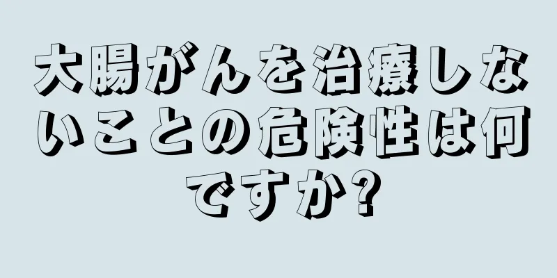 大腸がんを治療しないことの危険性は何ですか?