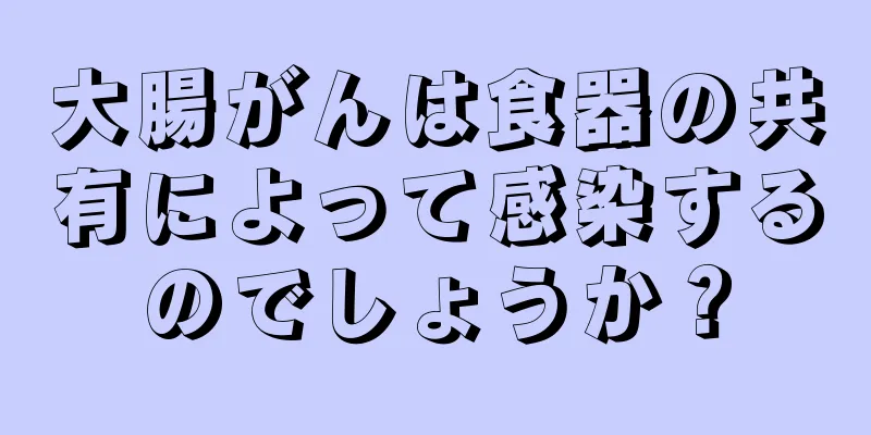 大腸がんは食器の共有によって感染するのでしょうか？