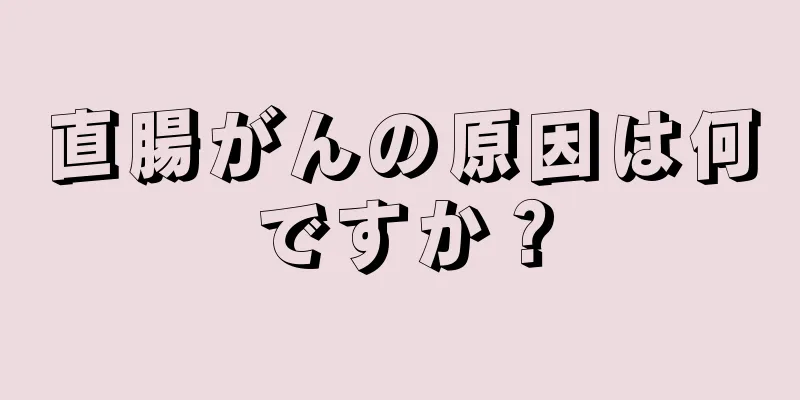 直腸がんの原因は何ですか？