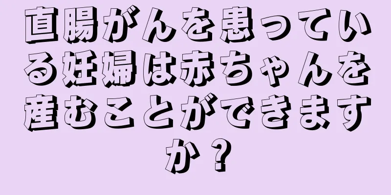 直腸がんを患っている妊婦は赤ちゃんを産むことができますか？