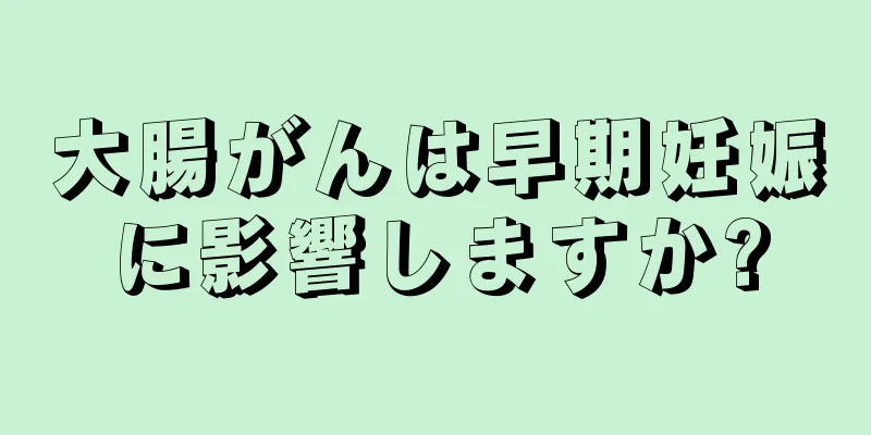 大腸がんは早期妊娠に影響しますか?