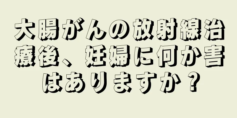 大腸がんの放射線治療後、妊婦に何か害はありますか？