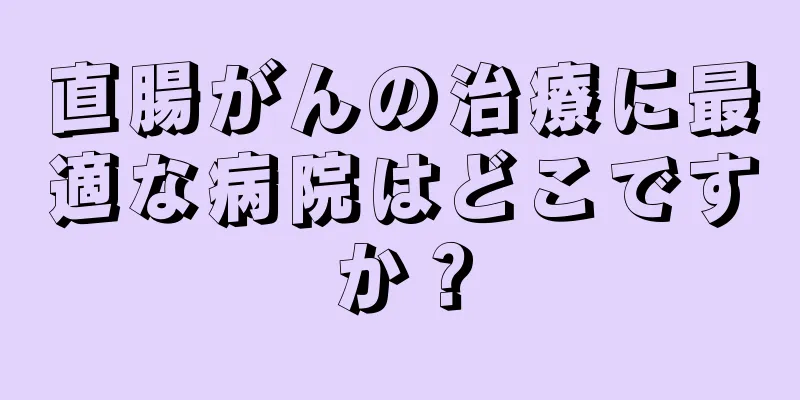 直腸がんの治療に最適な病院はどこですか？