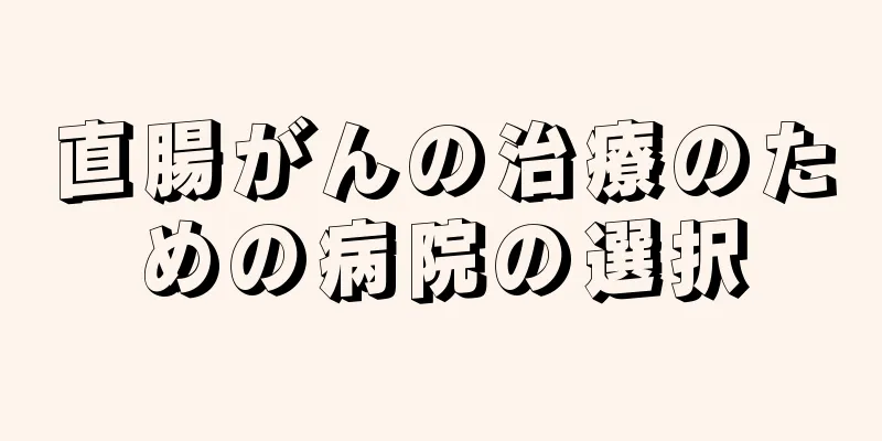 直腸がんの治療のための病院の選択