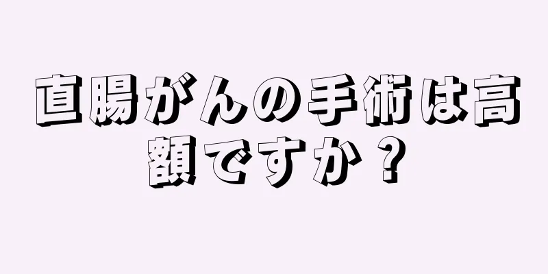 直腸がんの手術は高額ですか？