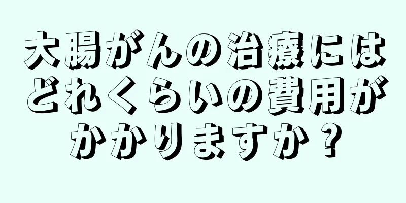 大腸がんの治療にはどれくらいの費用がかかりますか？