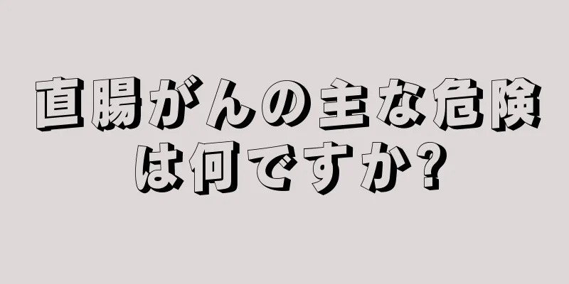 直腸がんの主な危険は何ですか?