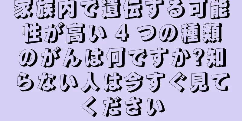 家族内で遺伝する可能性が高い 4 つの種類のがんは何ですか?知らない人は今すぐ見てください
