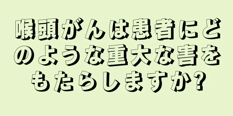 喉頭がんは患者にどのような重大な害をもたらしますか?