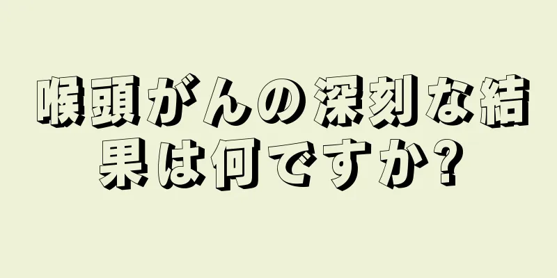 喉頭がんの深刻な結果は何ですか?