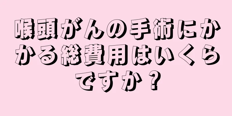 喉頭がんの手術にかかる総費用はいくらですか？