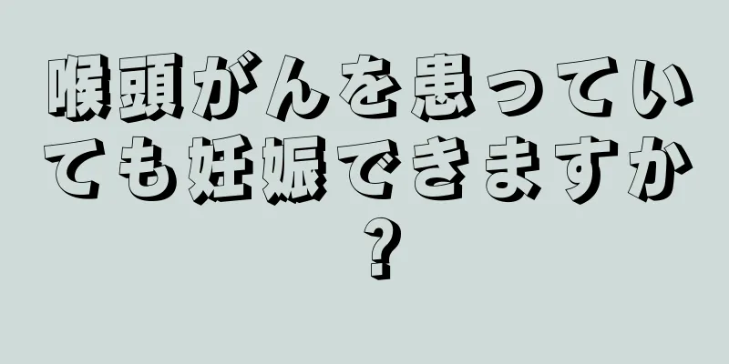 喉頭がんを患っていても妊娠できますか？