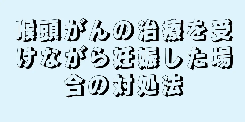 喉頭がんの治療を受けながら妊娠した場合の対処法