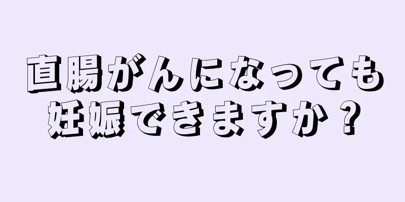 直腸がんになっても妊娠できますか？