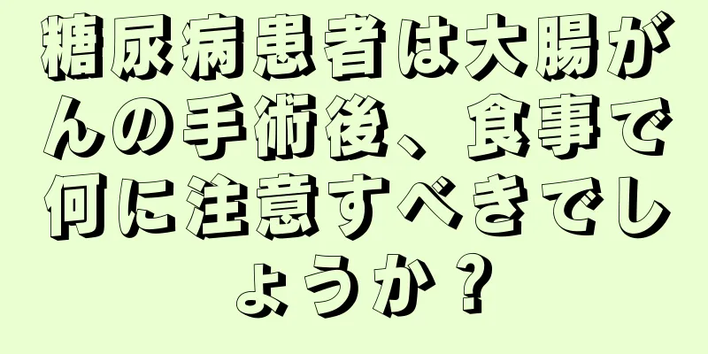 糖尿病患者は大腸がんの手術後、食事で何に注意すべきでしょうか？