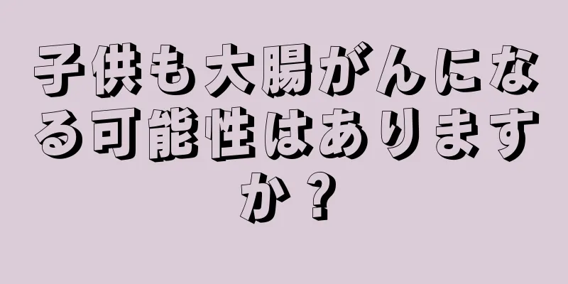 子供も大腸がんになる可能性はありますか？