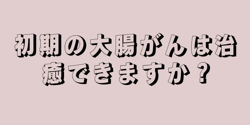 初期の大腸がんは治癒できますか？