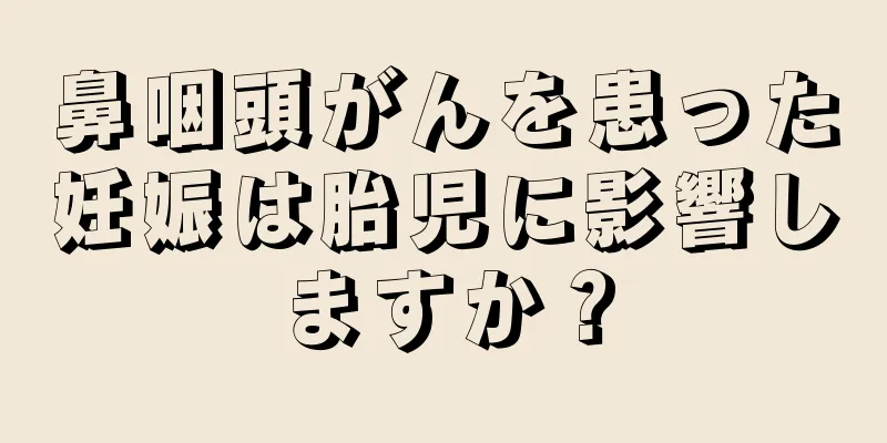 鼻咽頭がんを患った妊娠は胎児に影響しますか？