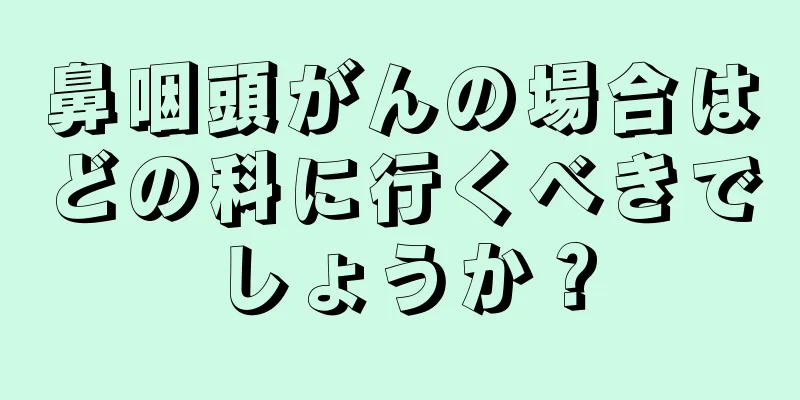 鼻咽頭がんの場合はどの科に行くべきでしょうか？