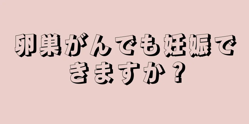 卵巣がんでも妊娠できますか？