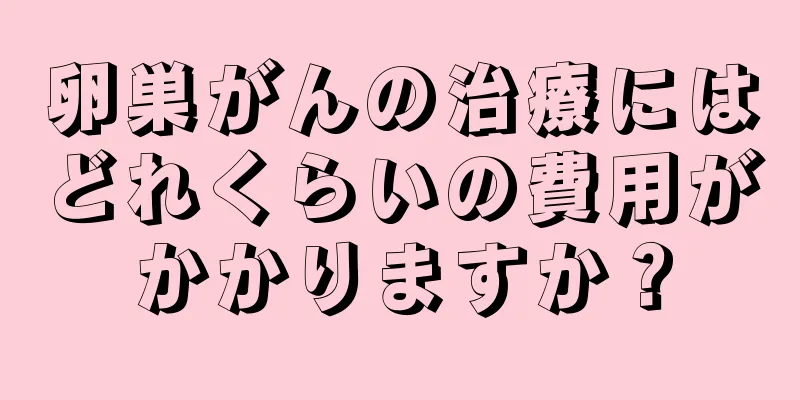 卵巣がんの治療にはどれくらいの費用がかかりますか？