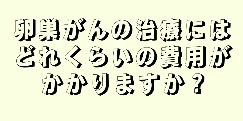 卵巣がんの治療にはどれくらいの費用がかかりますか？