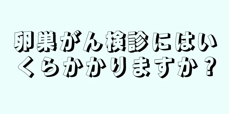 卵巣がん検診にはいくらかかりますか？