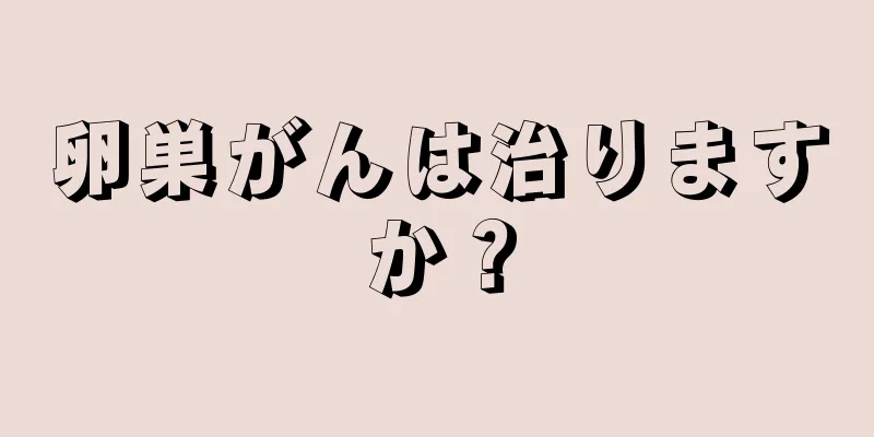 卵巣がんは治りますか？