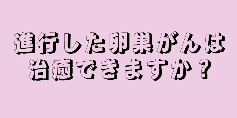 進行した卵巣がんは治癒できますか？