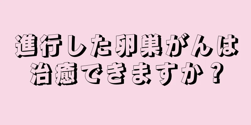 進行した卵巣がんは治癒できますか？