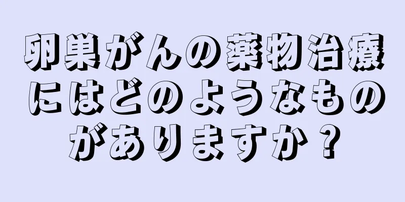 卵巣がんの薬物治療にはどのようなものがありますか？