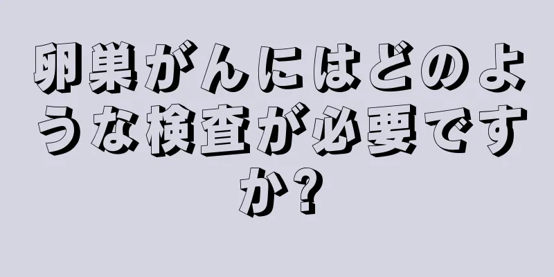 卵巣がんにはどのような検査が必要ですか?