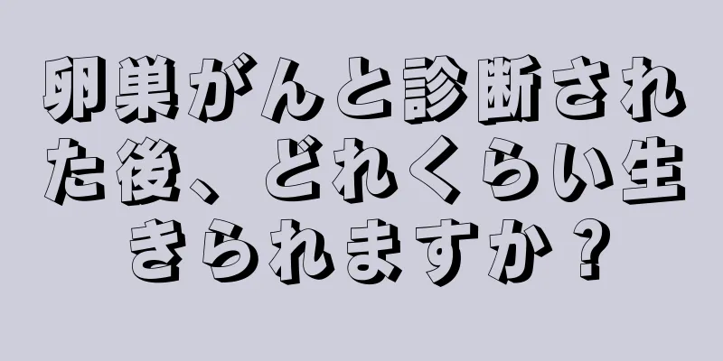 卵巣がんと診断された後、どれくらい生きられますか？
