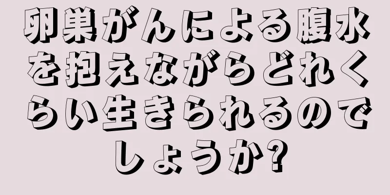卵巣がんによる腹水を抱えながらどれくらい生きられるのでしょうか?